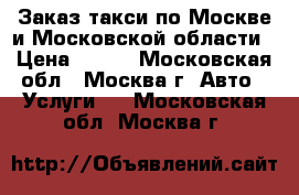 Заказ такси по Москве и Московской области › Цена ­ 350 - Московская обл., Москва г. Авто » Услуги   . Московская обл.,Москва г.